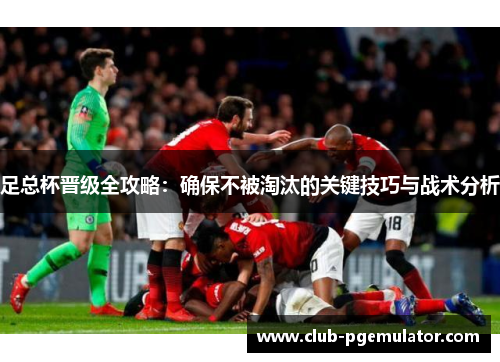 足总杯晋级全攻略：确保不被淘汰的关键技巧与战术分析