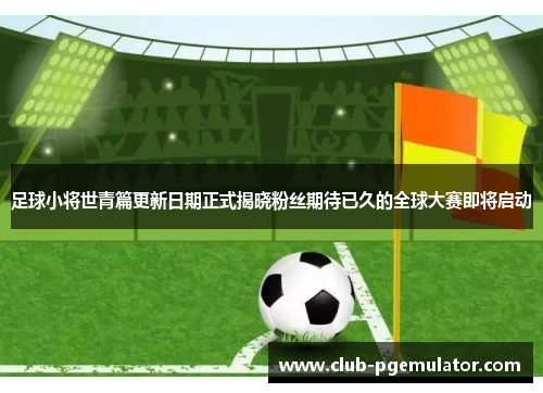 足球小将世青篇更新日期正式揭晓粉丝期待已久的全球大赛即将启动 足球小将世青篇更新日期正式揭晓粉丝期待已久的全球大赛即将启动