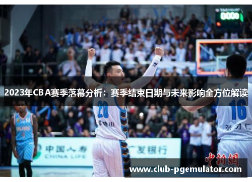 2023年CBA赛季落幕分析：赛季结束日期与未来影响全方位解读
