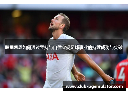 哈里凯恩如何通过坚持与自律实现足球事业的持续成功与突破