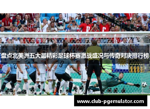 盘点北美洲五大最精彩足球杯赛激战盛况与传奇对决排行榜