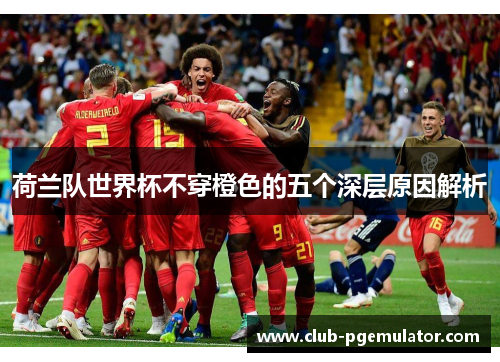 荷兰队世界杯不穿橙色的五个深层原因解析