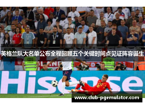 英格兰队大名单公布全程回顾五个关键时间点见证阵容诞生