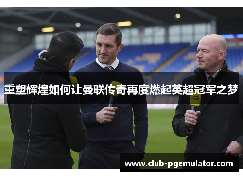 重塑辉煌如何让曼联传奇再度燃起英超冠军之梦