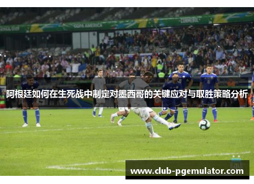 阿根廷如何在生死战中制定对墨西哥的关键应对与取胜策略分析
