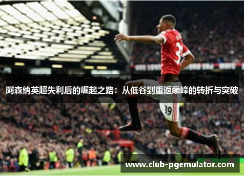 阿森纳英超失利后的崛起之路:从低谷到重返巅峰的转折与突破 阿森纳英超失利后的崛起之路:从低谷到重返巅峰的转折与突破