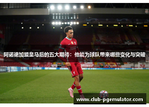 阿诺德加盟皇马后的五大期待:他能为球队带来哪些变化与突破 阿诺德加盟皇马后的五大期待:他能为球队带来哪些变化与突破