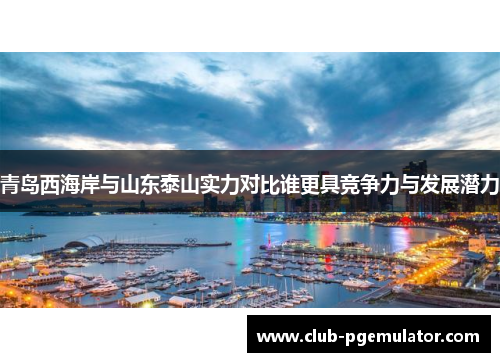 青岛西海岸与山东泰山实力对比谁更具竞争力与发展潜力 青岛西海岸与山东泰山实力对比谁更具竞争力与发展潜力