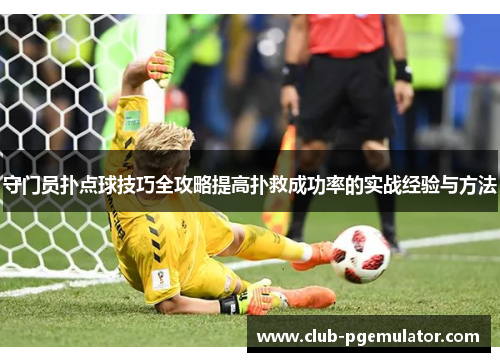 守门员扑点球技巧全攻略提高扑救成功率的实战经验与方法