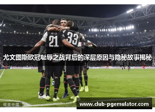 尤文图斯欧冠耻辱之战背后的深层原因与隐秘故事揭秘