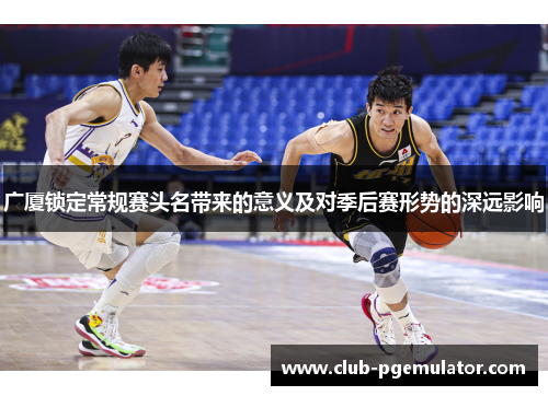 广厦锁定常规赛头名带来的意义及对季后赛形势的深远影响