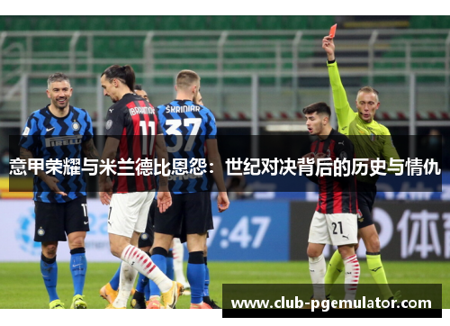 意甲荣耀与米兰德比恩怨：世纪对决背后的历史与情仇