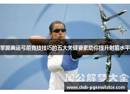 掌握奥运弓箭竞技技巧的五大关键要素助你提升射箭水平