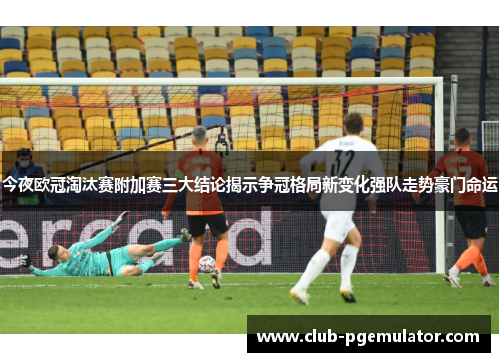 今夜欧冠淘汰赛附加赛三大结论揭示争冠格局新变化强队走势豪门命运