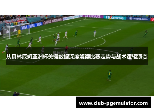 从贝林厄姆亚洲杯关键数据深度解读比赛走势与战术逻辑演变