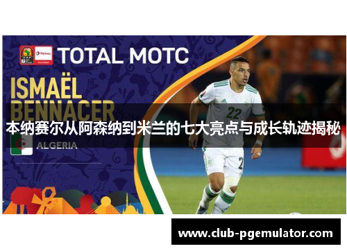 本纳赛尔从阿森纳到米兰的七大亮点与成长轨迹揭秘