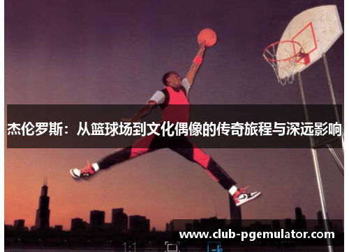 杰伦罗斯：从篮球场到文化偶像的传奇旅程与深远影响