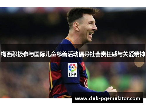 梅西积极参与国际儿童慈善活动倡导社会责任感与关爱精神 梅西积极参与国际儿童慈善活动倡导社会责任感与关爱精神