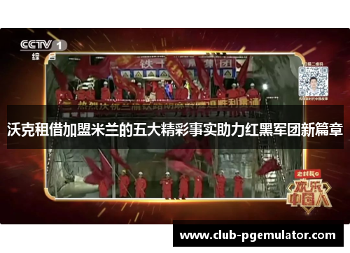 沃克租借加盟米兰的五大精彩事实助力红黑军团新篇章