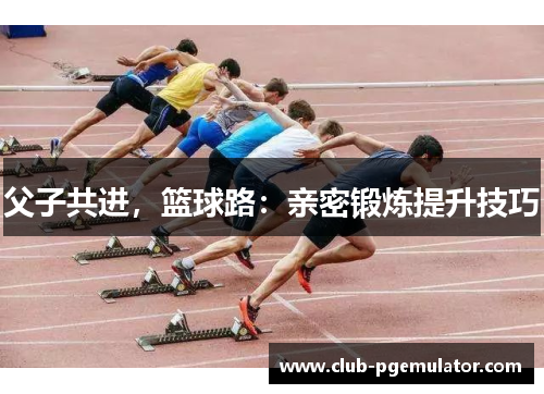 父子共进,篮球路:亲密锻炼提升技巧 父子共进,篮球路:亲密锻炼提升技巧