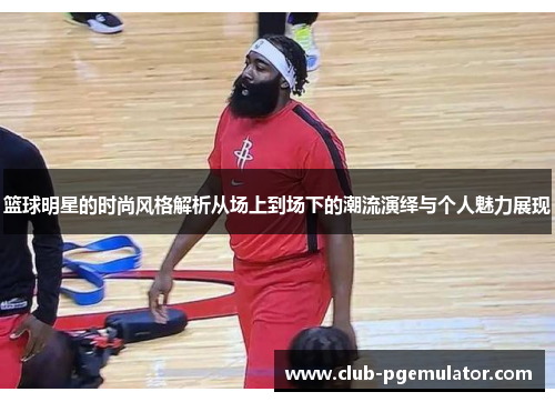 篮球明星的时尚风格解析从场上到场下的潮流演绎与个人魅力展现 篮球明星的时尚风格解析从场上到场下的潮流演绎与个人魅力展现