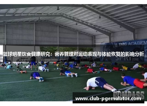 篮球明星饮食健康研究:营养管理对运动表现与体能恢复的影响分析 篮球明星饮食健康研究:营养管理对运动表现与体能恢复的影响分析