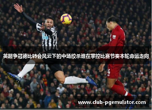 英超争冠德比转会风云下的中场绞杀谁在掌控比赛节奏本轮命运走向