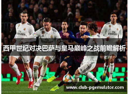 西甲世纪对决巴萨与皇马巅峰之战前瞻解析 西甲世纪对决巴萨与皇马巅峰之战前瞻解析