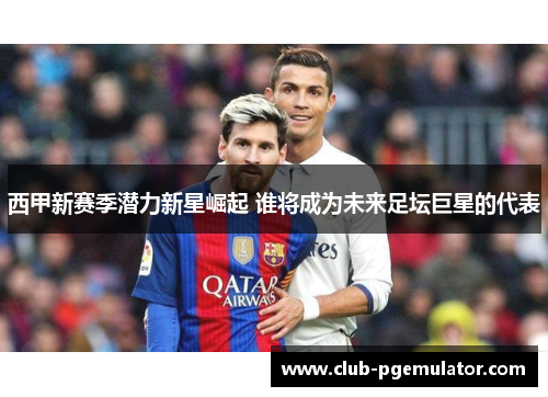 西甲新赛季潜力新星崛起 谁将成为未来足坛巨星的代表