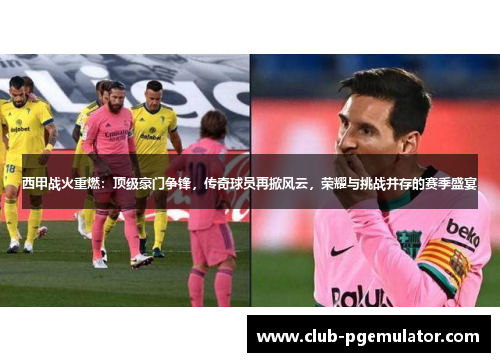 西甲战火重燃：顶级豪门争锋，传奇球员再掀风云，荣耀与挑战并存的赛季盛宴
