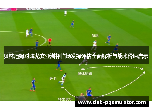贝林厄姆对阵尤文亚洲杯临场发挥评估全面解析与战术价值启示