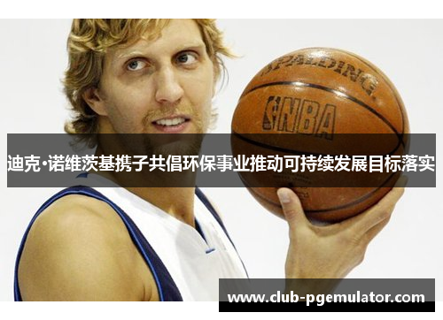 迪克·诺维茨基携子共倡环保事业推动可持续发展目标落实