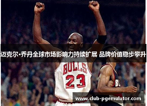 迈克尔·乔丹全球市场影响力持续扩展 品牌价值稳步攀升