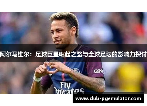 阿尔马维尔：足球巨星崛起之路与全球足坛的影响力探讨