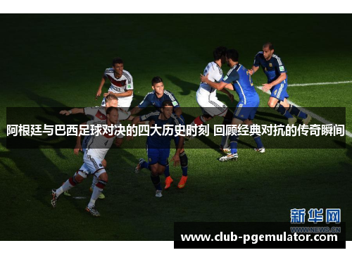 阿根廷与巴西足球对决的四大历史时刻 回顾经典对抗的传奇瞬间